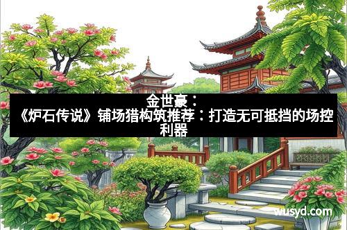 金世豪：《炉石传说》铺场猎构筑推荐：打造无可抵挡的场控利器