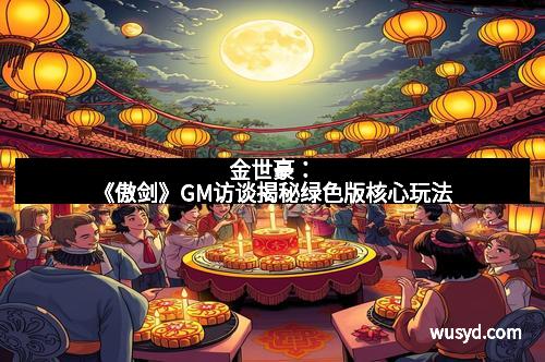 金世豪：《傲剑》GM访谈揭秘绿色版核心玩法