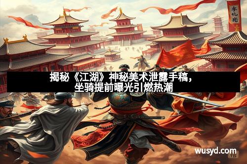 揭秘《江湖》神秘美术泄露手稿，坐骑提前曝光引燃热潮