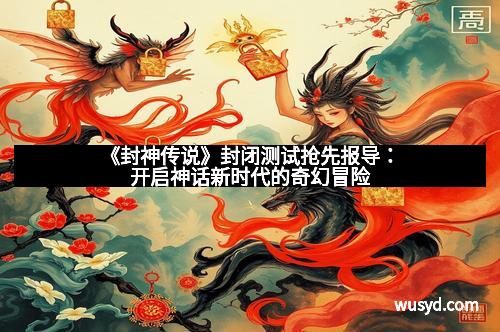 《封神传说》封闭测试抢先报导：开启神话新时代的奇幻冒险