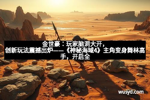 金世豪：玩家脑洞大开，创新玩法震撼出炉——《神秘海域4》主角变身舞林高手，开启全新冒险体验！