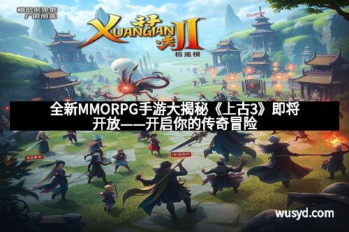 全新MMORPG手游大揭秘《上古3》即将开放——开启你的传奇冒险